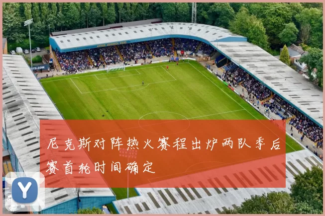 尼克斯对阵热火赛程出炉两队季后赛首轮时间确定