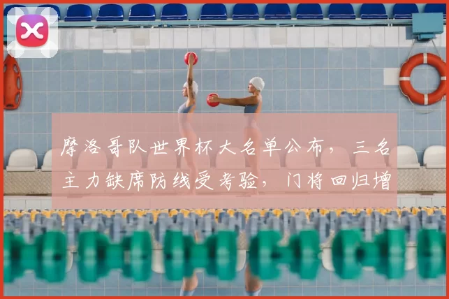 摩洛哥队世界杯大名单公布,三名主力缺席防线受考验,门将回归增稳