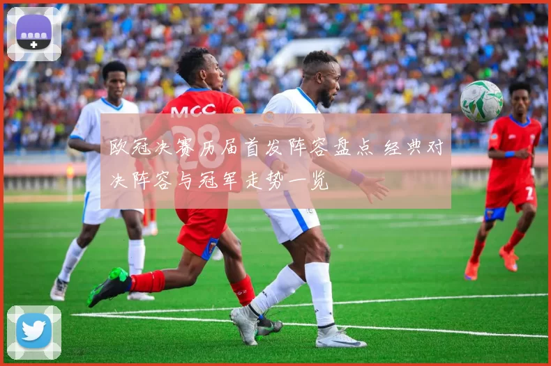 欧冠决赛历届首发阵容盘点 经典对决阵容与冠军走势一览