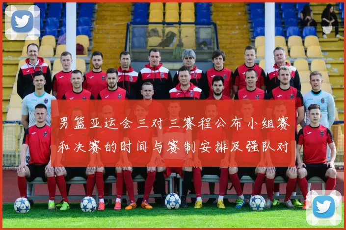 男篮亚运会三对三赛程公布小组赛和决赛的时间与赛制安排及强队对决看点