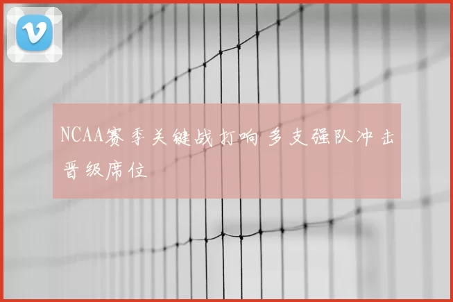 NCAA赛季关键战打响 多支强队冲击晋级席位