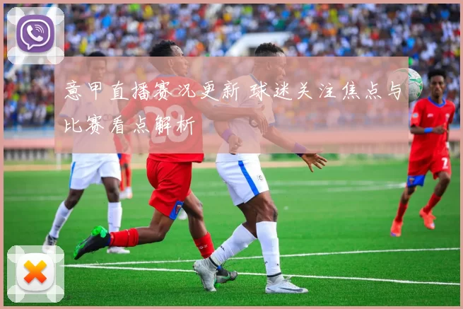 意甲直播赛况更新 球迷关注焦点与比赛看点解析