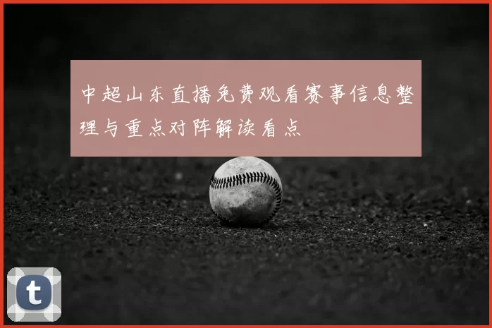 中超山东直播免费观看赛事信息整理与重点对阵解读看点