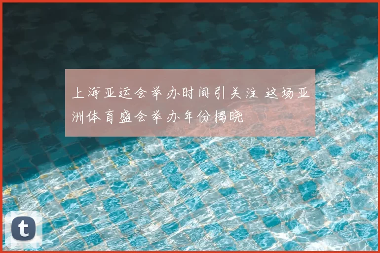 上海亚运会举办时间引关注 这场亚洲体育盛会举办年份揭晓