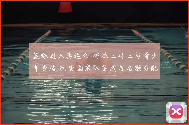 篮球进入奥运会 将添三对三与青少年资格 改变国家队备战与名额分配