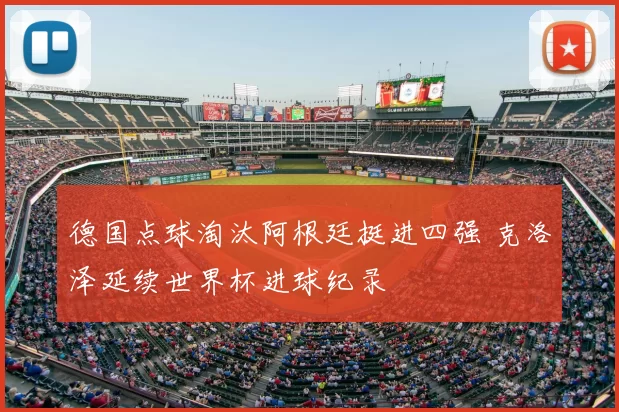 德国点球淘汰阿根廷挺进四强 克洛泽延续世界杯进球纪录