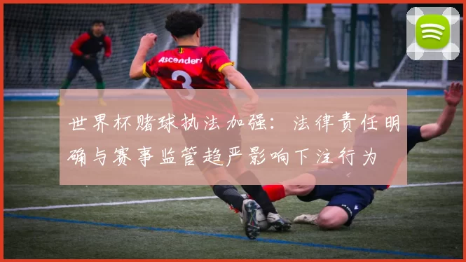 世界杯赌球执法加强:法律责任明确与赛事监管趋严影响下注行为