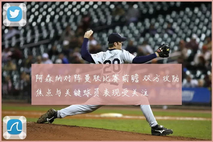 阿森纳对阵曼联比赛前瞻 双方攻防焦点与关键球员表现受关注