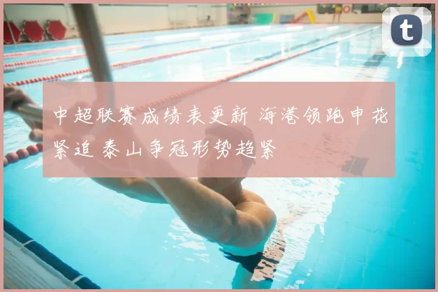 中超联赛成绩表更新 海港领跑申花紧追 泰山争冠形势趋紧