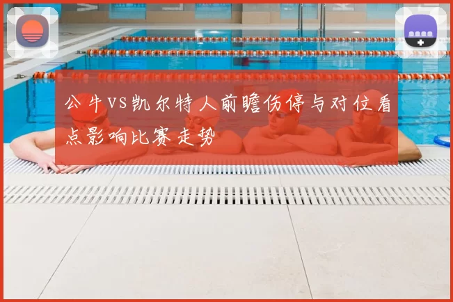 公牛vs凯尔特人前瞻伤停与对位看点影响比赛走势