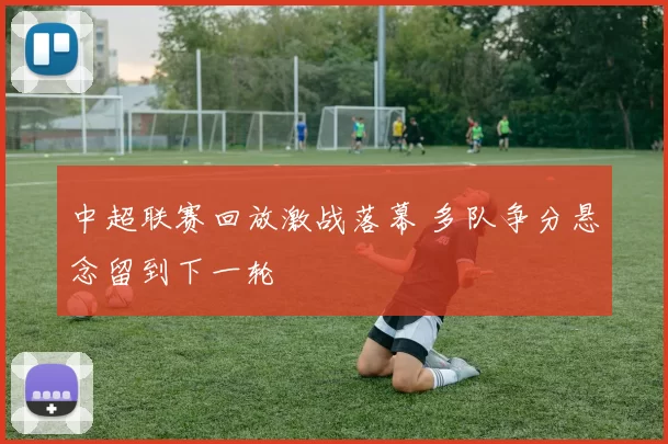 中超联赛回放激战落幕 多队争分悬念留到下一轮