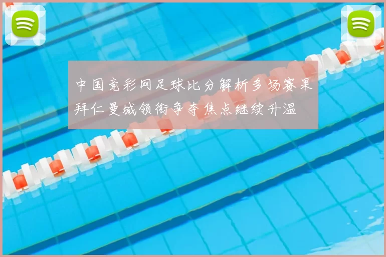 中国竞彩网足球比分解析多场赛果拜仁曼城领衔争夺焦点继续升温