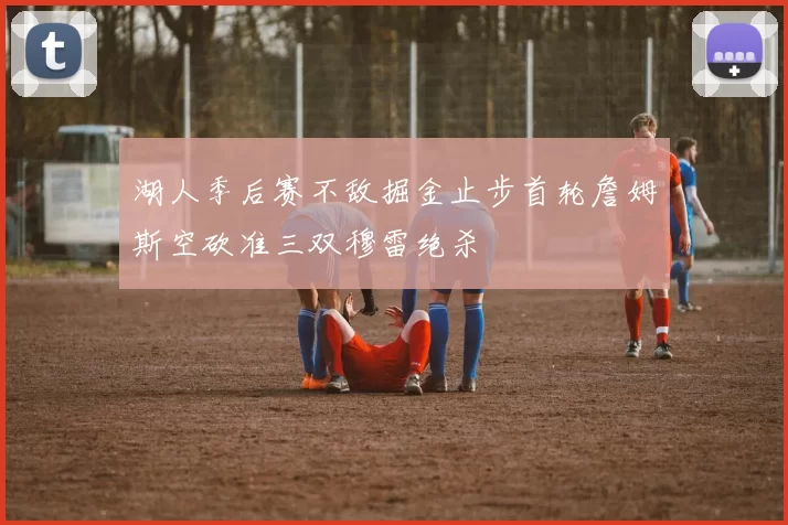 湖人季后赛不敌掘金止步首轮詹姆斯空砍准三双穆雷绝杀