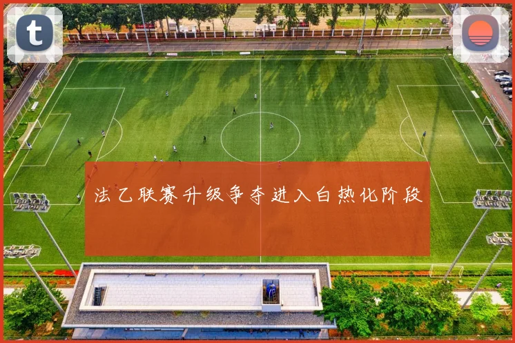 法乙联赛升级争夺进入白热化阶段