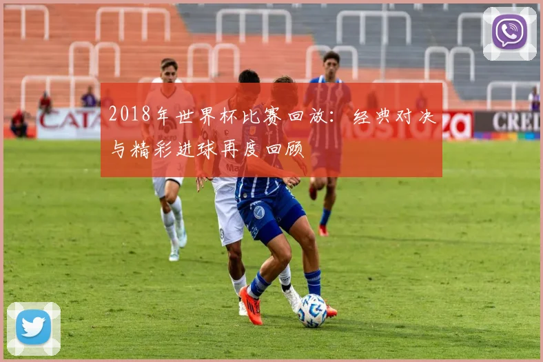 2018年世界杯比赛回放:经典对决与精彩进球再度回顾