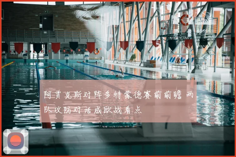 阿贾克斯对阵多特蒙德赛前前瞻 两队攻防对话成欧战看点