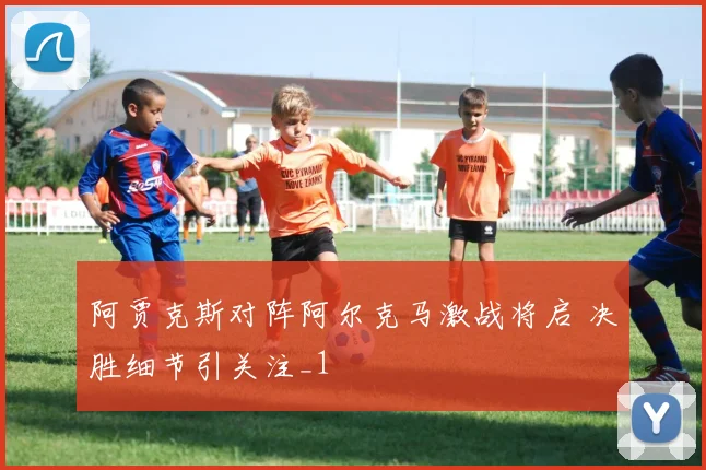 阿贾克斯对阵阿尔克马激战将启 决胜细节引关注_1
