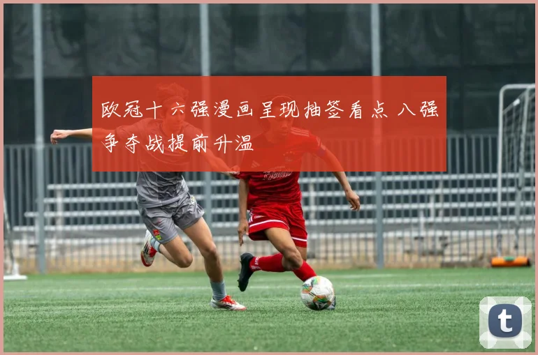 欧冠十六强漫画呈现抽签看点 八强争夺战提前升温