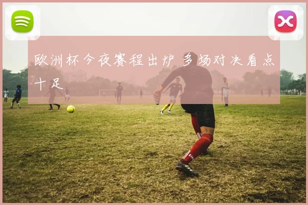 欧洲杯今夜赛程出炉 多场对决看点十足