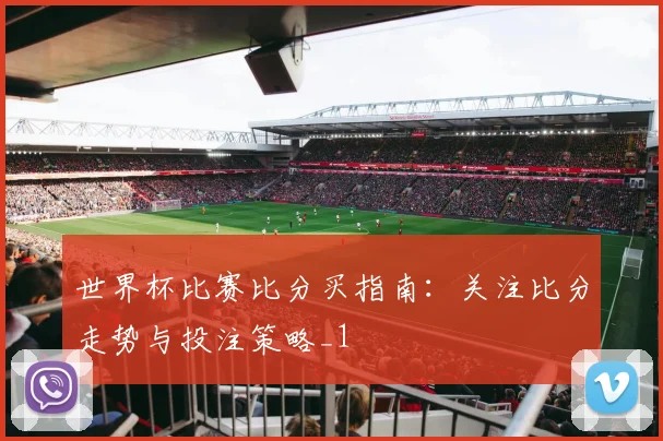 世界杯比赛比分买指南：关注比分走势与投注策略_1