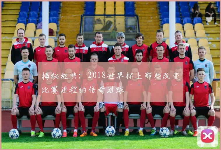 揭秘经典:2018世界杯上那些改变比赛进程的传奇进球