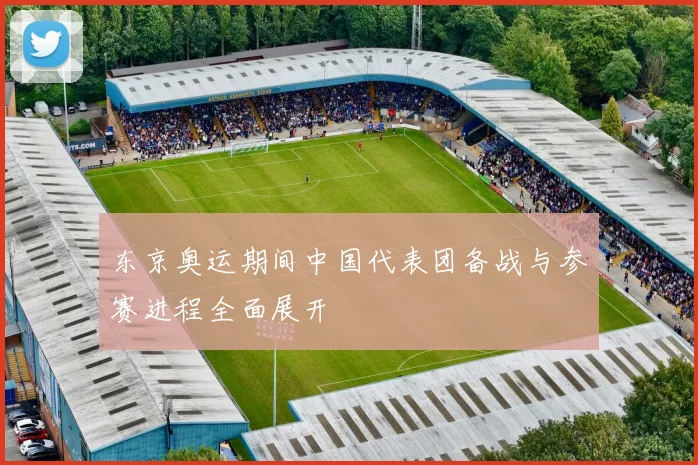 东京奥运期间中国代表团备战与参赛进程全面展开