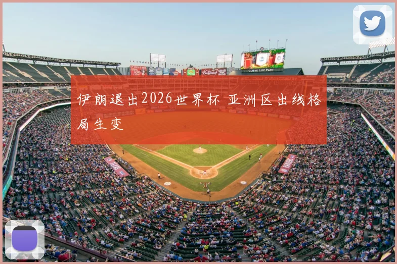 伊朗退出2026世界杯 亚洲区出线格局生变