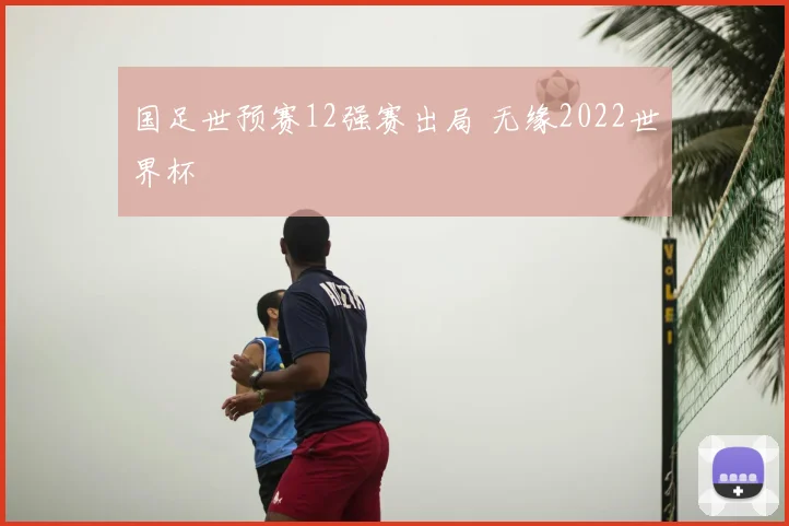 国足世预赛12强赛出局 无缘2022世界杯
