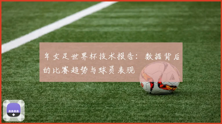 年女足世界杯技术报告：数据背后的比赛趋势与球员表现