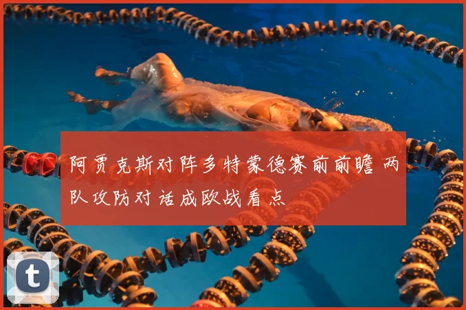 阿贾克斯对阵多特蒙德赛前前瞻 两队攻防对话成欧战看点