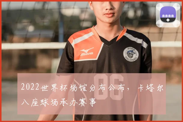 2022世界杯场馆分布公布,卡塔尔八座球场承办赛事