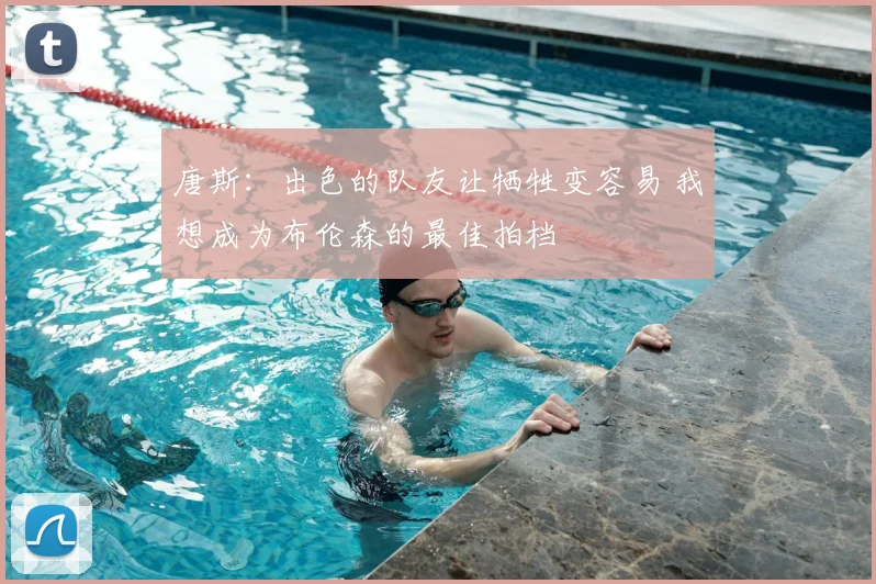 唐斯：出色的队友让牺牲变容易 我想成为布伦森的最佳拍档