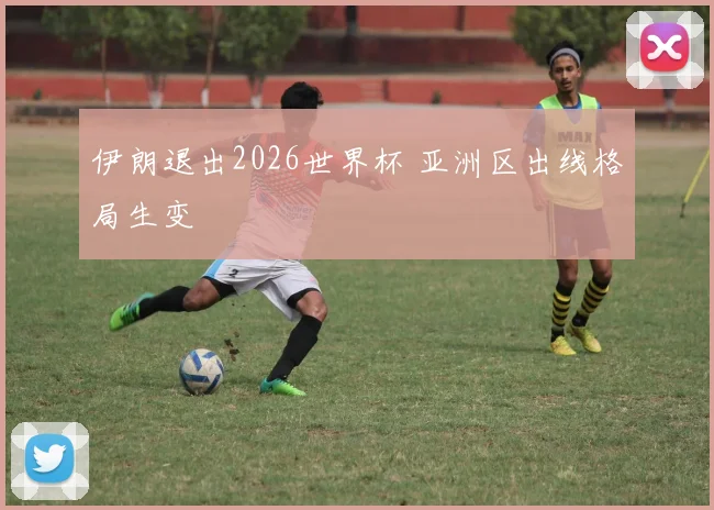 伊朗退出2026世界杯 亚洲区出线格局生变