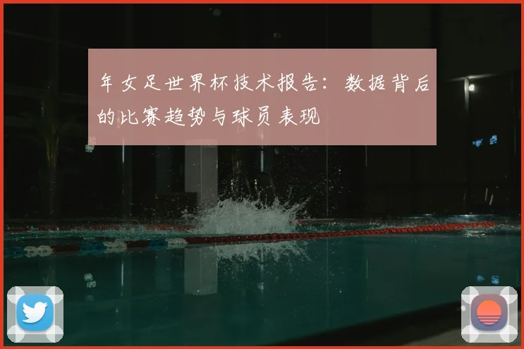 年女足世界杯技术报告：数据背后的比赛趋势与球员表现