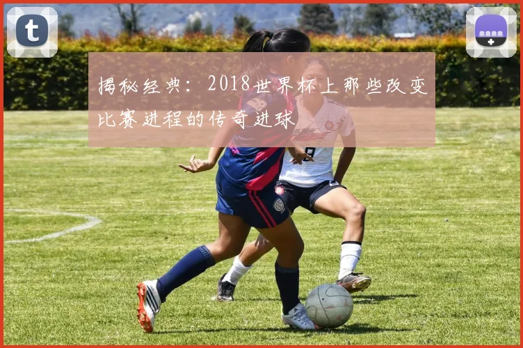 揭秘经典：2018世界杯上那些改变比赛进程的传奇进球