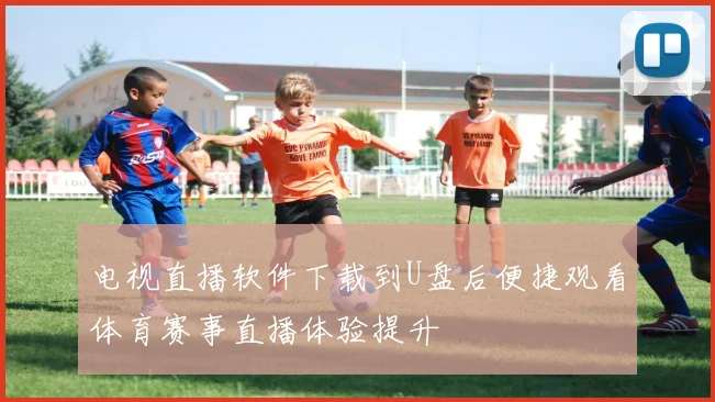 电视直播软件下载到U盘后便捷观看体育赛事直播体验提升