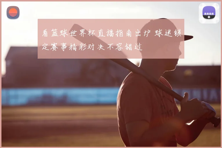 看篮球世界杯直播指南出炉 球迷锁定赛事精彩对决不容错过