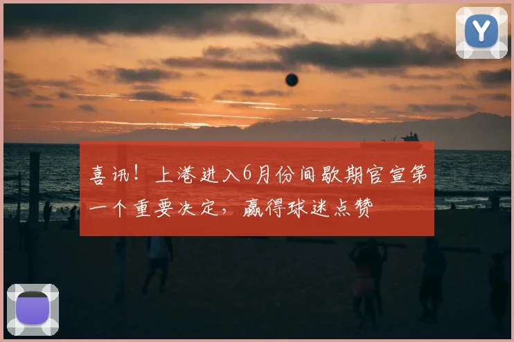喜讯!上港进入6月份间歇期官宣第一个重要决定,赢得球迷点赞