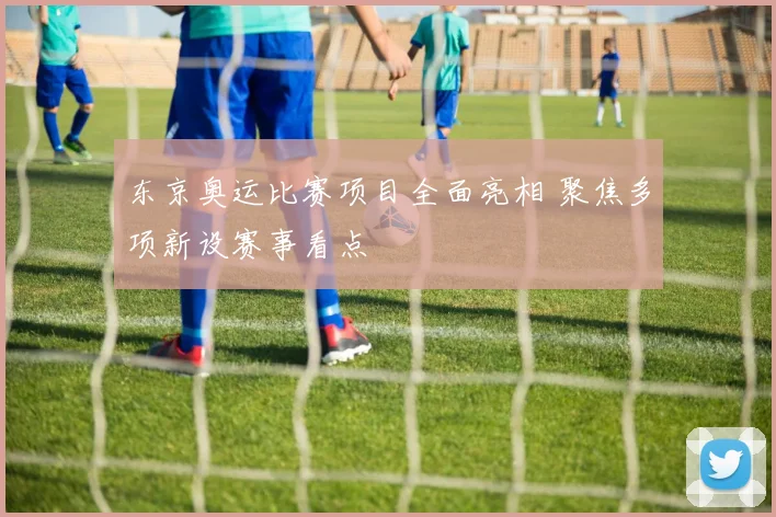 东京奥运比赛项目全面亮相 聚焦多项新设赛事看点
