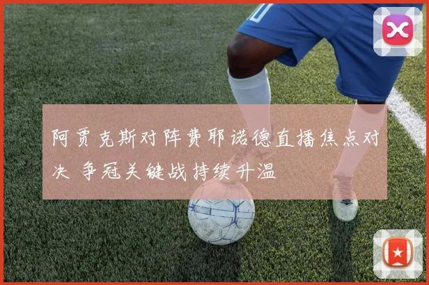 阿贾克斯对阵费耶诺德直播焦点对决 争冠关键战持续升温