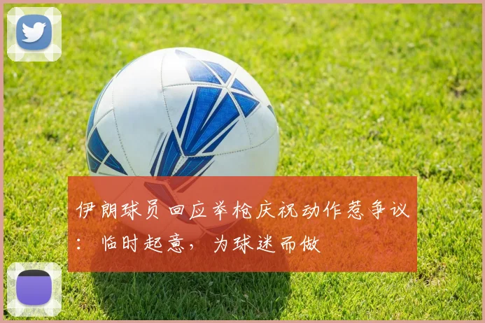 伊朗球员回应举枪庆祝动作惹争议：临时起意，为球迷而做