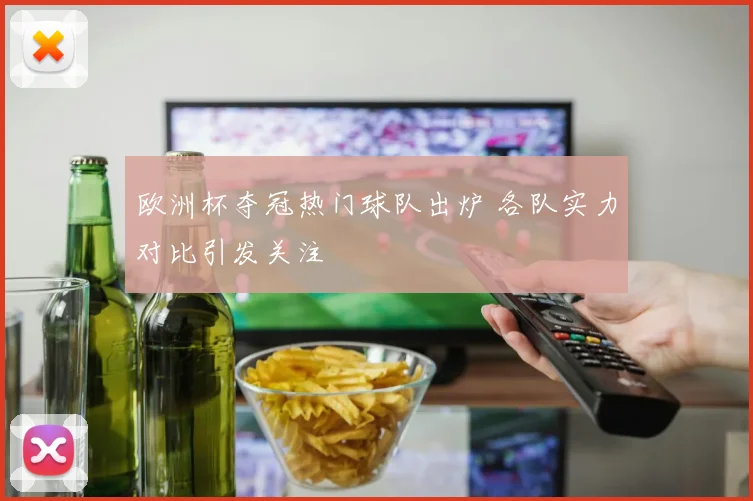 欧洲杯夺冠热门球队出炉 各队实力对比引发关注