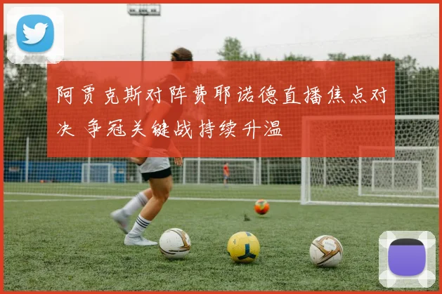 阿贾克斯对阵费耶诺德直播焦点对决 争冠关键战持续升温