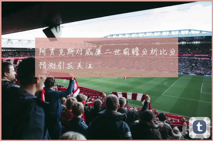 阿贾克斯对威廉二世前瞻分析比分预测引发关注