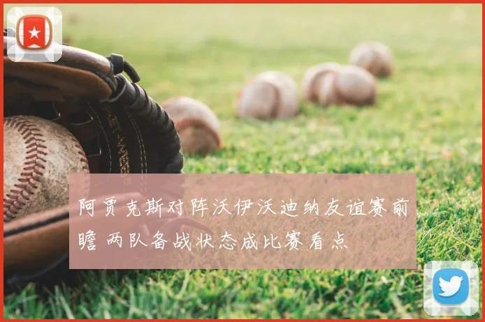 阿贾克斯对阵沃伊沃迪纳友谊赛前瞻 两队备战状态成比赛看点