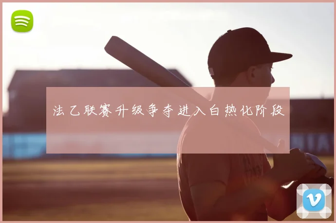 法乙联赛升级争夺进入白热化阶段