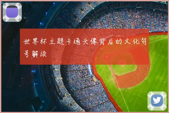 世界杯主题卡通头像背后的文化符号解读