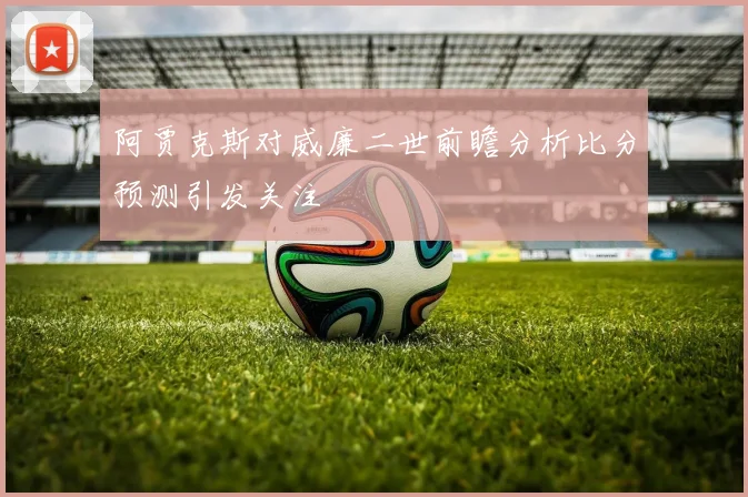 阿贾克斯对威廉二世前瞻分析比分预测引发关注